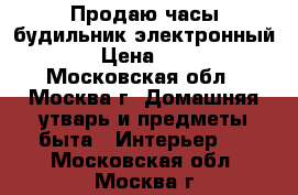 Продаю часы-будильник электронный.  › Цена ­ 600 - Московская обл., Москва г. Домашняя утварь и предметы быта » Интерьер   . Московская обл.,Москва г.